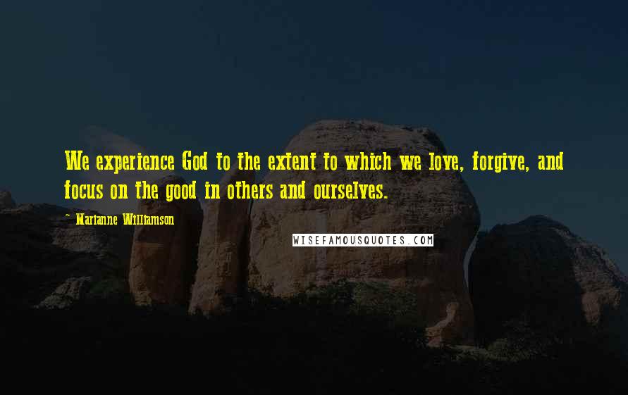 Marianne Williamson Quotes: We experience God to the extent to which we love, forgive, and focus on the good in others and ourselves.