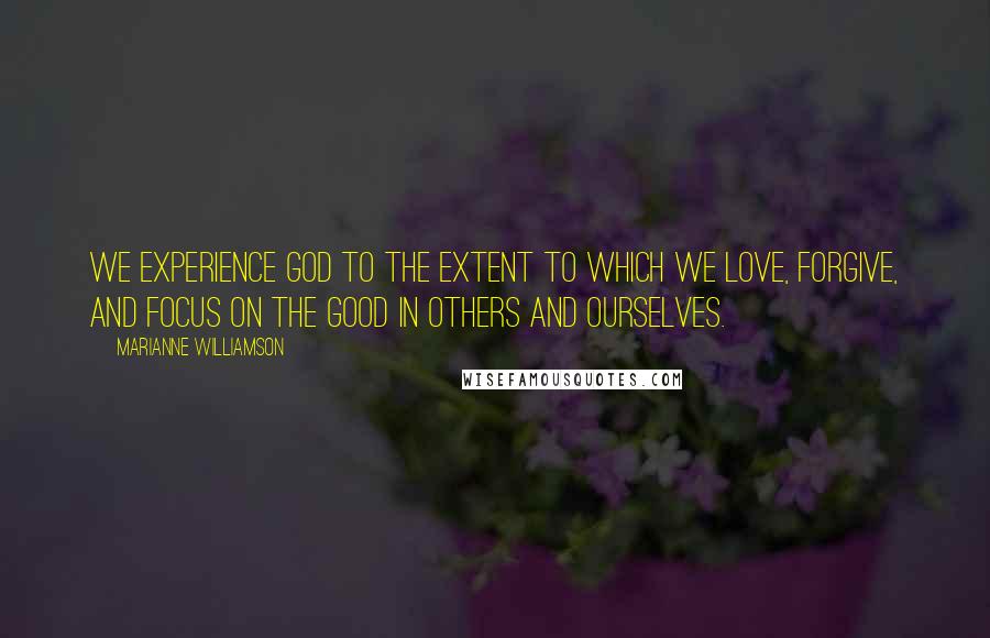 Marianne Williamson Quotes: We experience God to the extent to which we love, forgive, and focus on the good in others and ourselves.