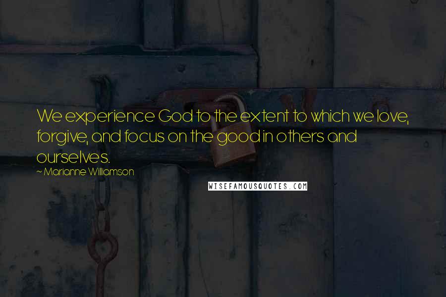 Marianne Williamson Quotes: We experience God to the extent to which we love, forgive, and focus on the good in others and ourselves.