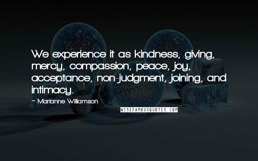 Marianne Williamson Quotes: We experience it as kindness, giving, mercy, compassion, peace, joy, acceptance, non-judgment, joining, and intimacy.