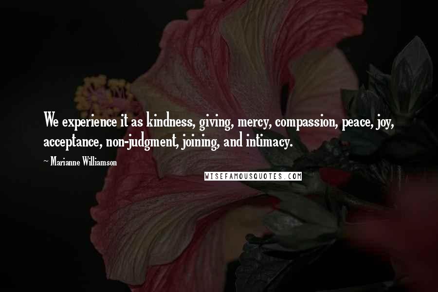 Marianne Williamson Quotes: We experience it as kindness, giving, mercy, compassion, peace, joy, acceptance, non-judgment, joining, and intimacy.