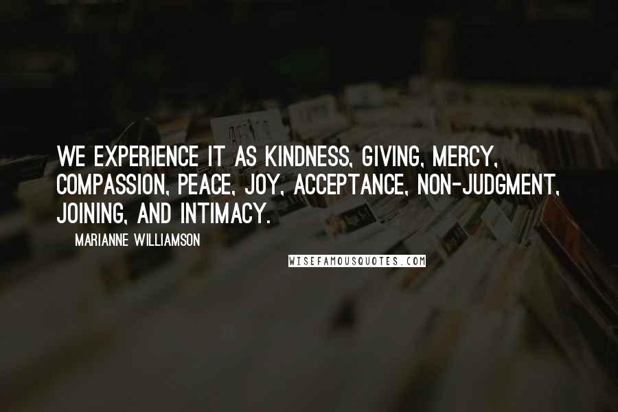 Marianne Williamson Quotes: We experience it as kindness, giving, mercy, compassion, peace, joy, acceptance, non-judgment, joining, and intimacy.