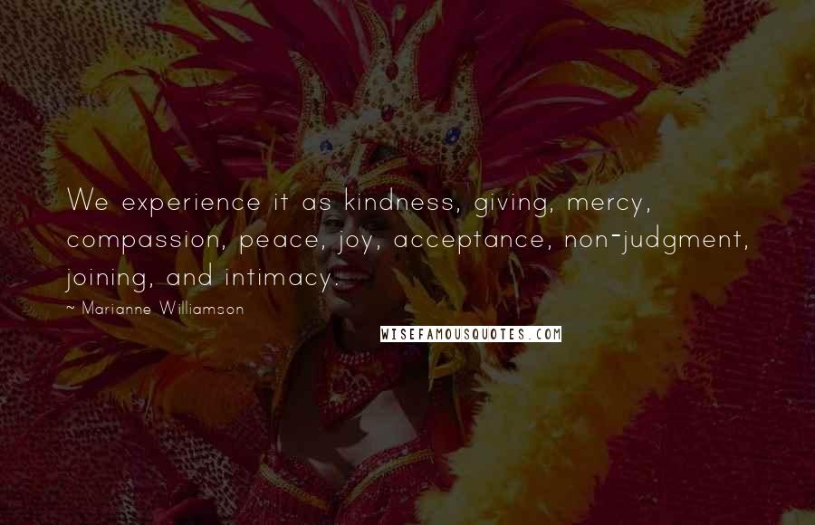 Marianne Williamson Quotes: We experience it as kindness, giving, mercy, compassion, peace, joy, acceptance, non-judgment, joining, and intimacy.