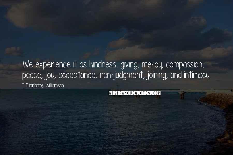 Marianne Williamson Quotes: We experience it as kindness, giving, mercy, compassion, peace, joy, acceptance, non-judgment, joining, and intimacy.