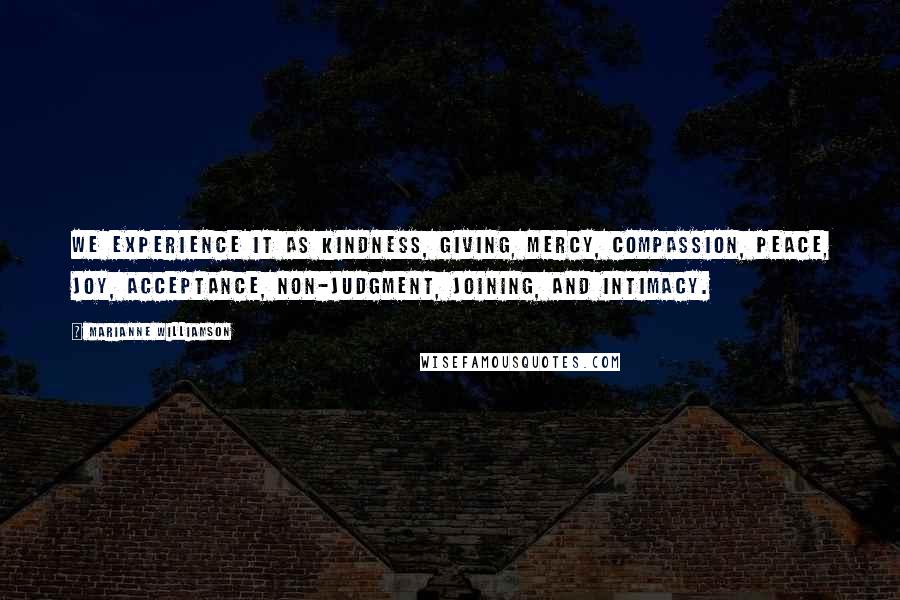 Marianne Williamson Quotes: We experience it as kindness, giving, mercy, compassion, peace, joy, acceptance, non-judgment, joining, and intimacy.