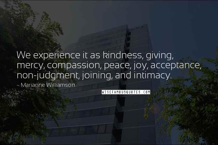Marianne Williamson Quotes: We experience it as kindness, giving, mercy, compassion, peace, joy, acceptance, non-judgment, joining, and intimacy.