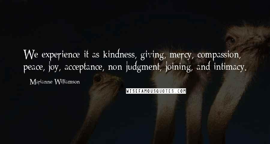 Marianne Williamson Quotes: We experience it as kindness, giving, mercy, compassion, peace, joy, acceptance, non-judgment, joining, and intimacy.