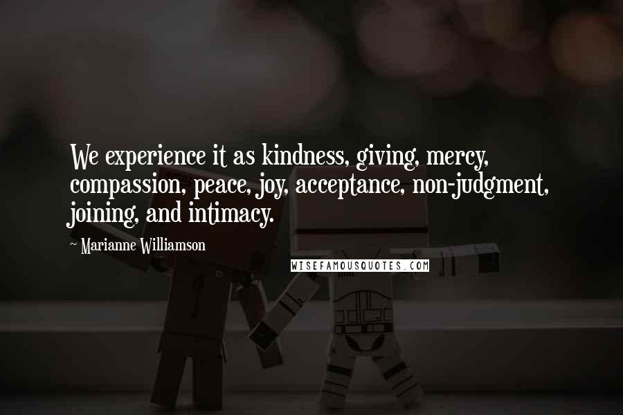 Marianne Williamson Quotes: We experience it as kindness, giving, mercy, compassion, peace, joy, acceptance, non-judgment, joining, and intimacy.