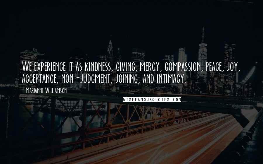 Marianne Williamson Quotes: We experience it as kindness, giving, mercy, compassion, peace, joy, acceptance, non-judgment, joining, and intimacy.
