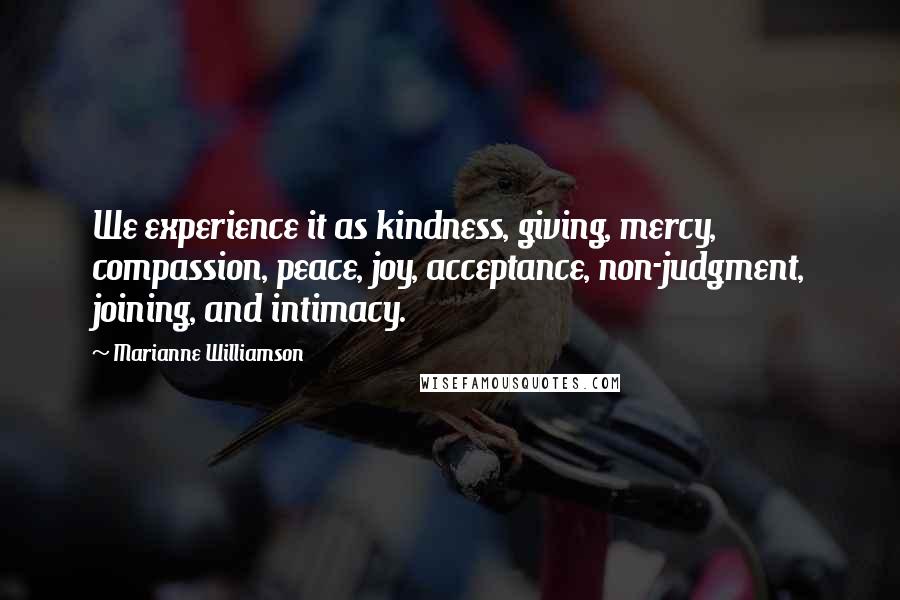 Marianne Williamson Quotes: We experience it as kindness, giving, mercy, compassion, peace, joy, acceptance, non-judgment, joining, and intimacy.