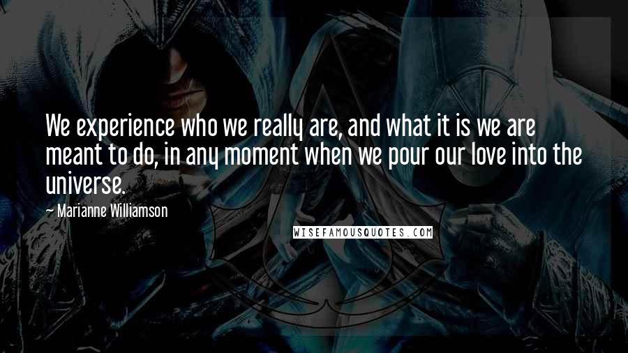 Marianne Williamson Quotes: We experience who we really are, and what it is we are meant to do, in any moment when we pour our love into the universe.