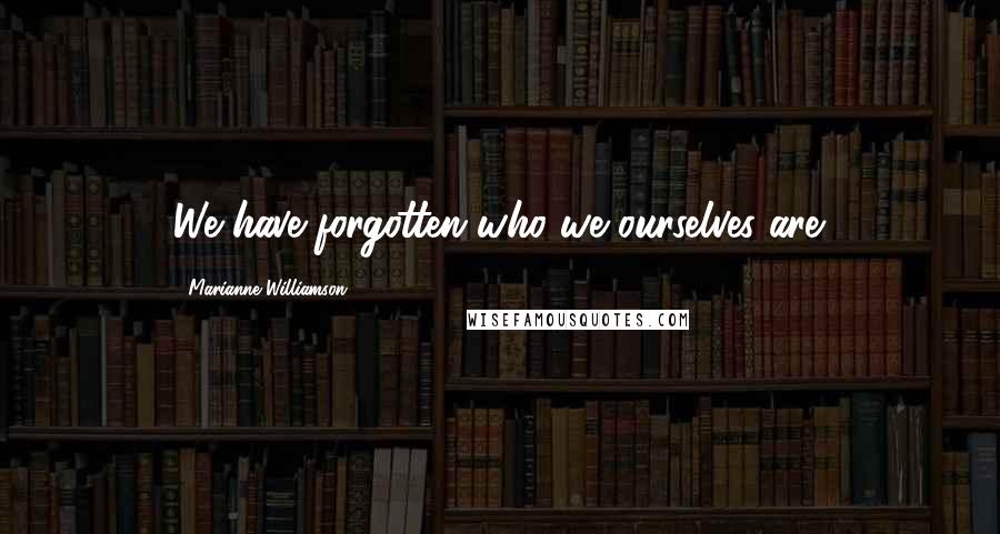 Marianne Williamson Quotes: We have forgotten who we ourselves are.