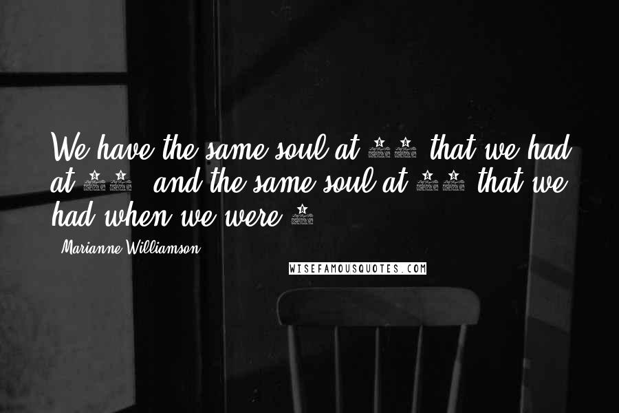 Marianne Williamson Quotes: We have the same soul at 60 that we had at 40, and the same soul at 25 that we had when we were 5.