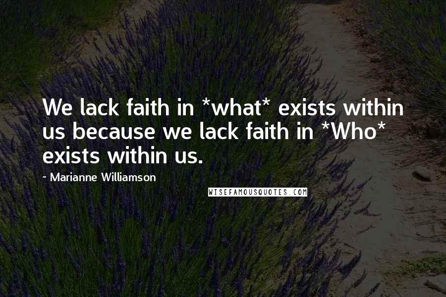 Marianne Williamson Quotes: We lack faith in *what* exists within us because we lack faith in *Who* exists within us.