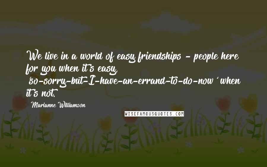 Marianne Williamson Quotes: We live in a world of easy friendships - people here for you when it's easy, 'so-sorry-but-I-have-an-errand-to-do-now' when it's not.