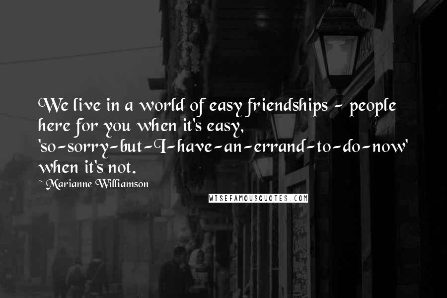 Marianne Williamson Quotes: We live in a world of easy friendships - people here for you when it's easy, 'so-sorry-but-I-have-an-errand-to-do-now' when it's not.