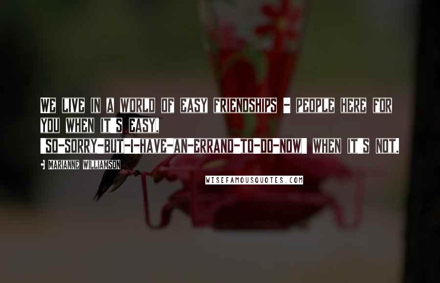 Marianne Williamson Quotes: We live in a world of easy friendships - people here for you when it's easy, 'so-sorry-but-I-have-an-errand-to-do-now' when it's not.