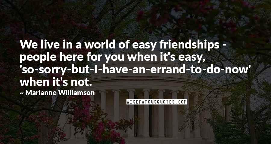 Marianne Williamson Quotes: We live in a world of easy friendships - people here for you when it's easy, 'so-sorry-but-I-have-an-errand-to-do-now' when it's not.