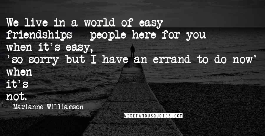 Marianne Williamson Quotes: We live in a world of easy friendships - people here for you when it's easy, 'so-sorry-but-I-have-an-errand-to-do-now' when it's not.