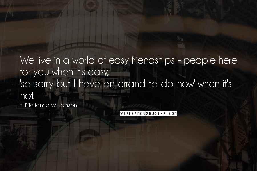 Marianne Williamson Quotes: We live in a world of easy friendships - people here for you when it's easy, 'so-sorry-but-I-have-an-errand-to-do-now' when it's not.