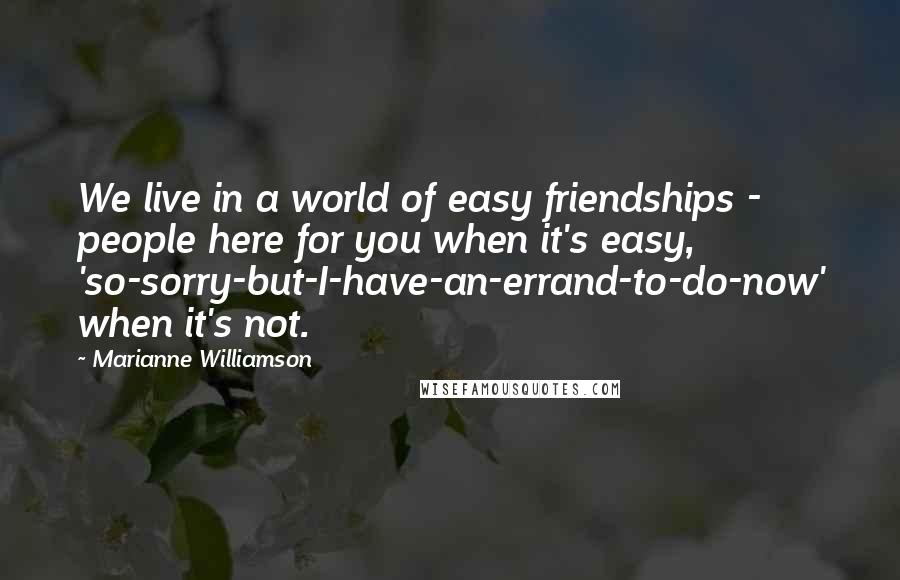 Marianne Williamson Quotes: We live in a world of easy friendships - people here for you when it's easy, 'so-sorry-but-I-have-an-errand-to-do-now' when it's not.