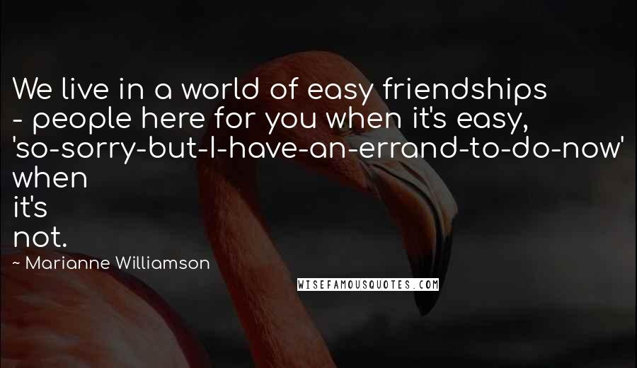 Marianne Williamson Quotes: We live in a world of easy friendships - people here for you when it's easy, 'so-sorry-but-I-have-an-errand-to-do-now' when it's not.