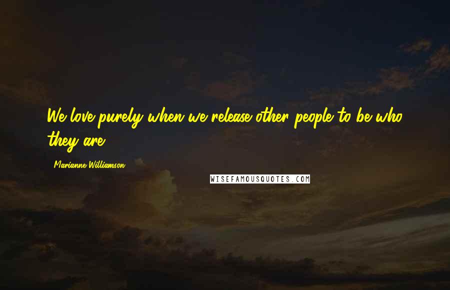 Marianne Williamson Quotes: We love purely when we release other people to be who they are.