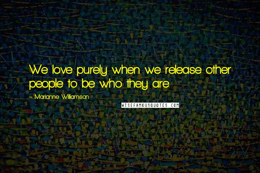 Marianne Williamson Quotes: We love purely when we release other people to be who they are.