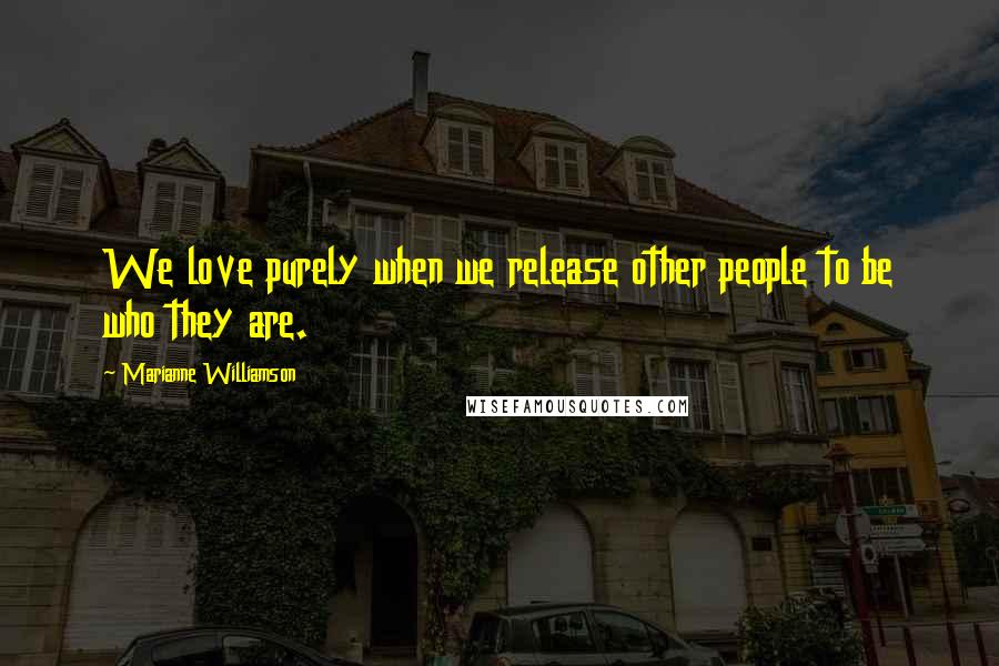 Marianne Williamson Quotes: We love purely when we release other people to be who they are.