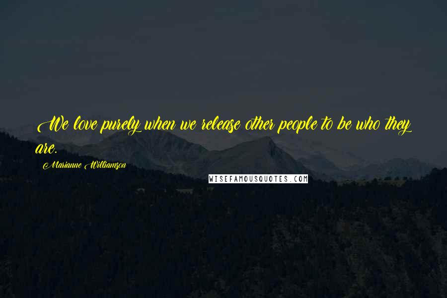 Marianne Williamson Quotes: We love purely when we release other people to be who they are.