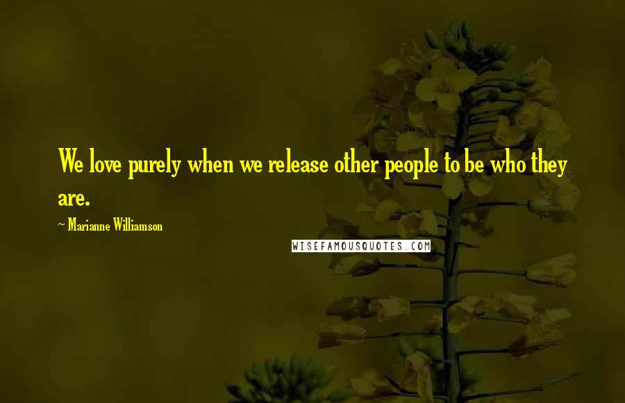 Marianne Williamson Quotes: We love purely when we release other people to be who they are.