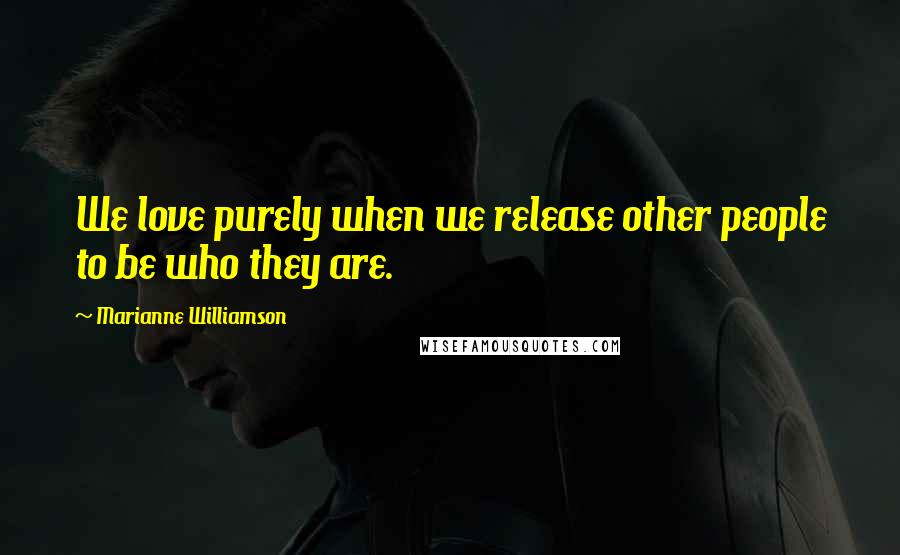 Marianne Williamson Quotes: We love purely when we release other people to be who they are.