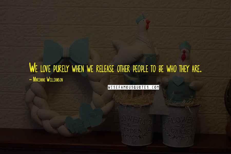 Marianne Williamson Quotes: We love purely when we release other people to be who they are.