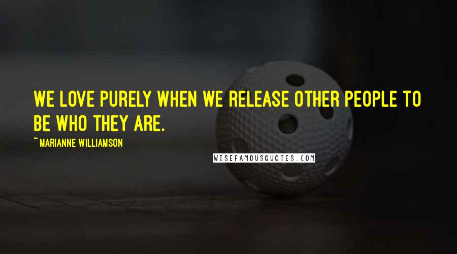 Marianne Williamson Quotes: We love purely when we release other people to be who they are.