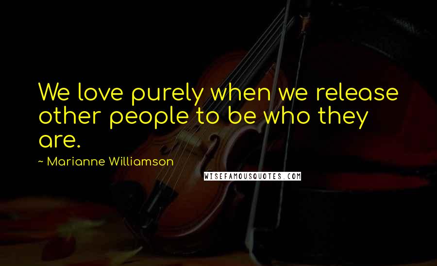 Marianne Williamson Quotes: We love purely when we release other people to be who they are.