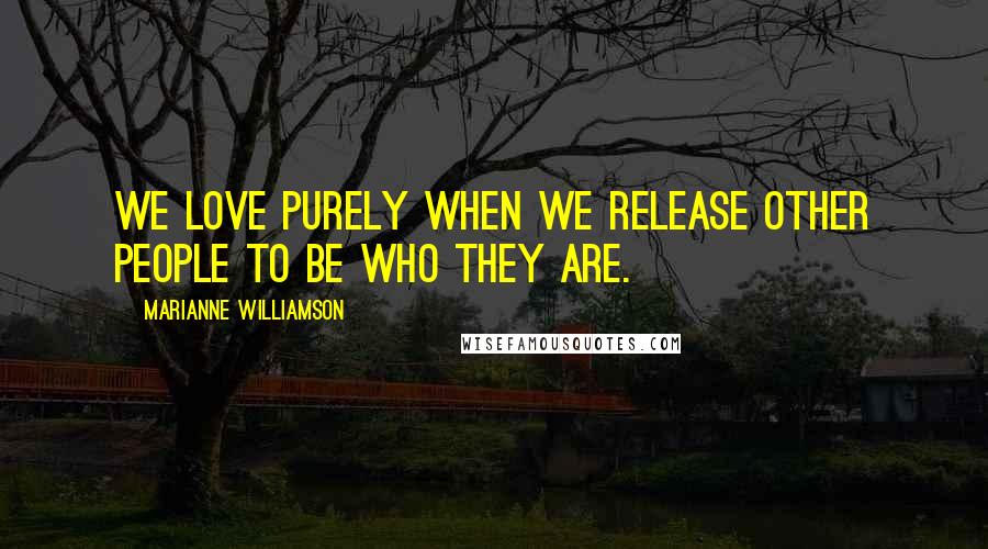 Marianne Williamson Quotes: We love purely when we release other people to be who they are.