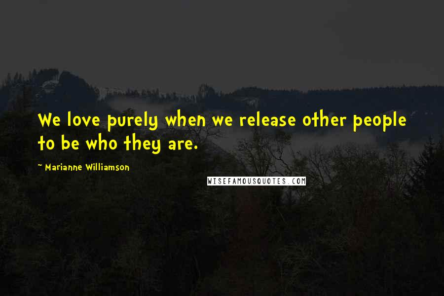 Marianne Williamson Quotes: We love purely when we release other people to be who they are.