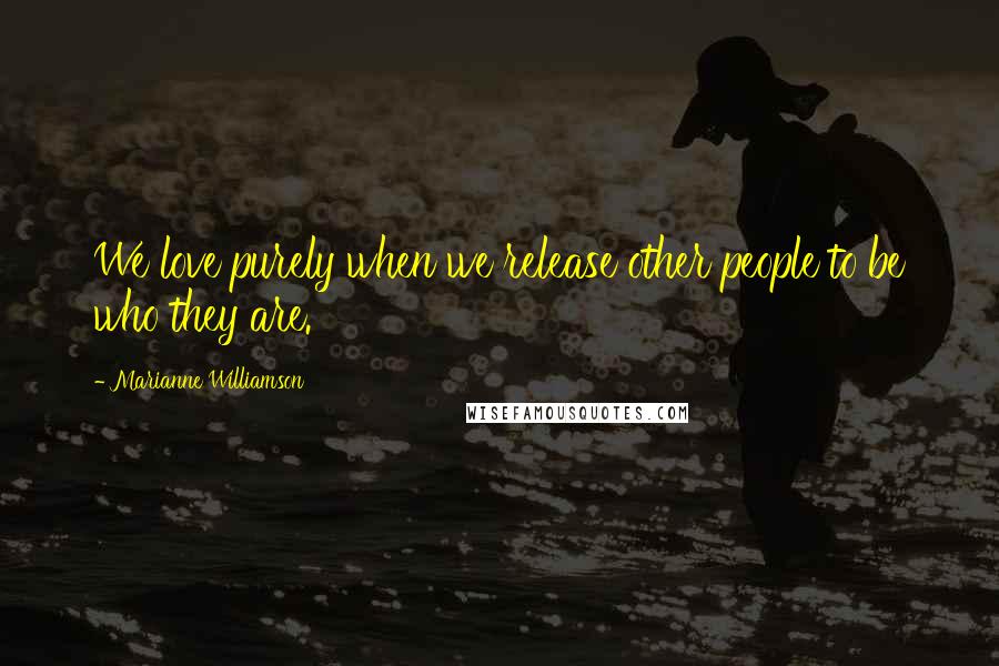 Marianne Williamson Quotes: We love purely when we release other people to be who they are.