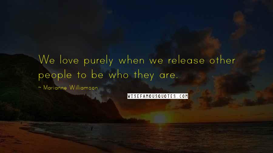 Marianne Williamson Quotes: We love purely when we release other people to be who they are.