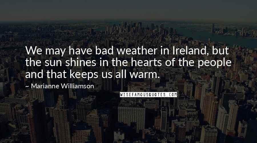 Marianne Williamson Quotes: We may have bad weather in Ireland, but the sun shines in the hearts of the people and that keeps us all warm.