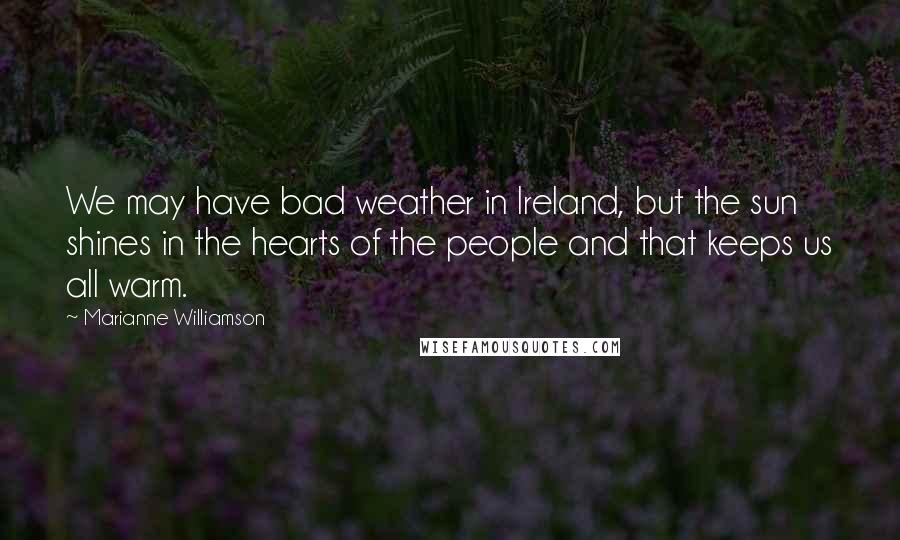 Marianne Williamson Quotes: We may have bad weather in Ireland, but the sun shines in the hearts of the people and that keeps us all warm.