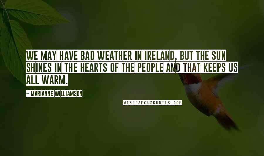 Marianne Williamson Quotes: We may have bad weather in Ireland, but the sun shines in the hearts of the people and that keeps us all warm.