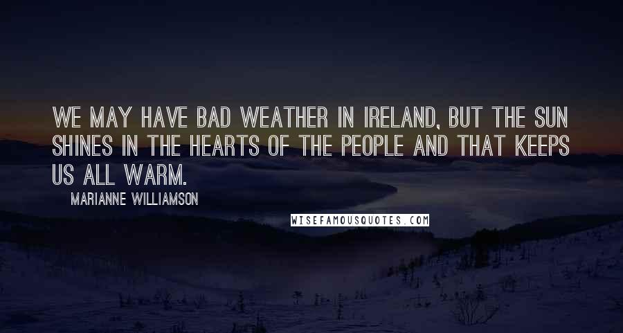 Marianne Williamson Quotes: We may have bad weather in Ireland, but the sun shines in the hearts of the people and that keeps us all warm.