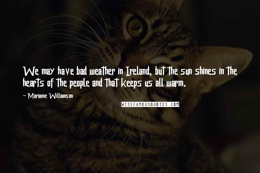 Marianne Williamson Quotes: We may have bad weather in Ireland, but the sun shines in the hearts of the people and that keeps us all warm.