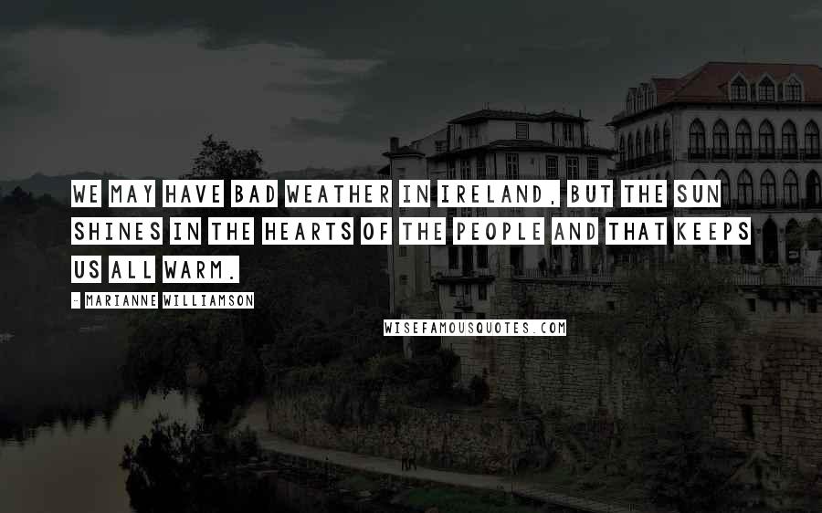 Marianne Williamson Quotes: We may have bad weather in Ireland, but the sun shines in the hearts of the people and that keeps us all warm.