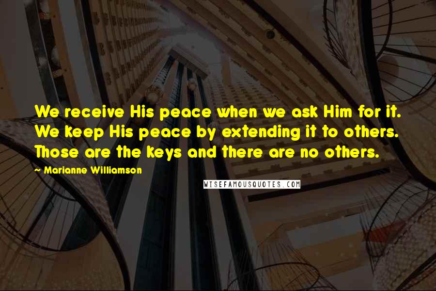 Marianne Williamson Quotes: We receive His peace when we ask Him for it. We keep His peace by extending it to others. Those are the keys and there are no others.