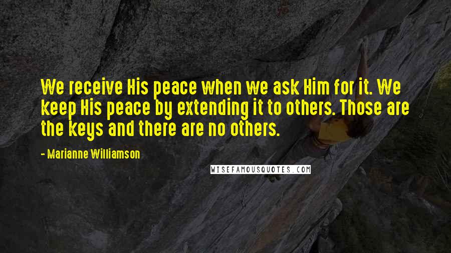 Marianne Williamson Quotes: We receive His peace when we ask Him for it. We keep His peace by extending it to others. Those are the keys and there are no others.