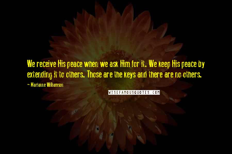 Marianne Williamson Quotes: We receive His peace when we ask Him for it. We keep His peace by extending it to others. Those are the keys and there are no others.