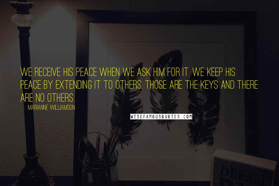 Marianne Williamson Quotes: We receive His peace when we ask Him for it. We keep His peace by extending it to others. Those are the keys and there are no others.