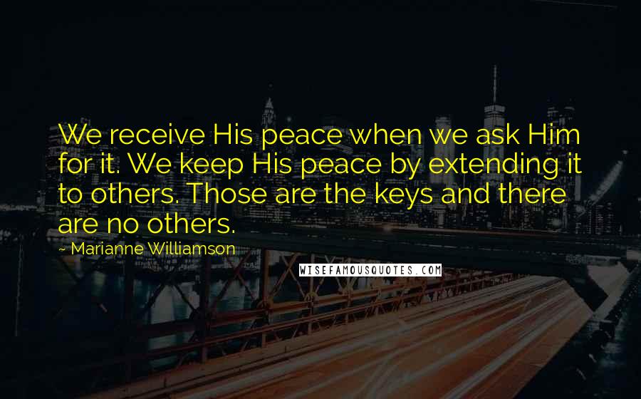 Marianne Williamson Quotes: We receive His peace when we ask Him for it. We keep His peace by extending it to others. Those are the keys and there are no others.